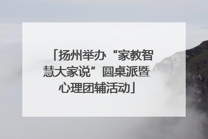 扬州举办“家教智慧大家说”圆桌派暨心理团辅活动
