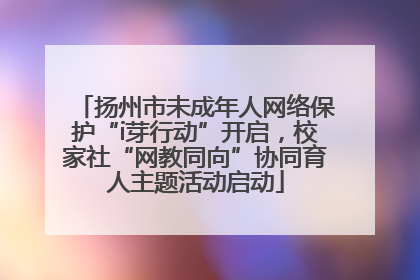 扬州市未成年人网络保护“i芽行动”开启，校家社“网教同向”协同育人主题活动启动