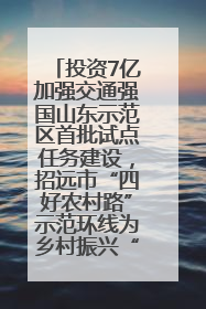 投资7亿加强交通强国山东示范区首批试点任务建设，招远市“四好农村路”示范环线为乡村振兴“开路”