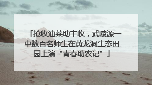 抢收油菜助丰收，武陵源一中数百名师生在黄龙洞生态田园上演“青春助农记”