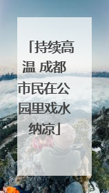 持续高温 成都市民在公园里戏水纳凉