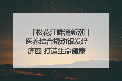 松花江畔涌新潮｜医养结合撬动银发经济圈 打造生命健康产业新样本