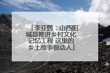 李亚鹤：山西阳城县推进乡村文化记忆工程 这里的乡土故事很动人