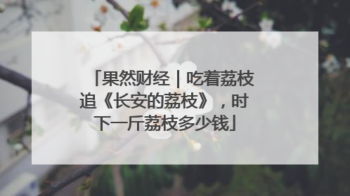 果然财经｜吃着荔枝追《长安的荔枝》，时下一斤荔枝多少钱
