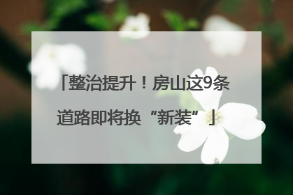整治提升！房山这9条道路即将换“新装”