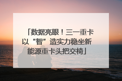 数据亮眼！三一重卡以“智”造实力稳坐新能源重卡头把交椅