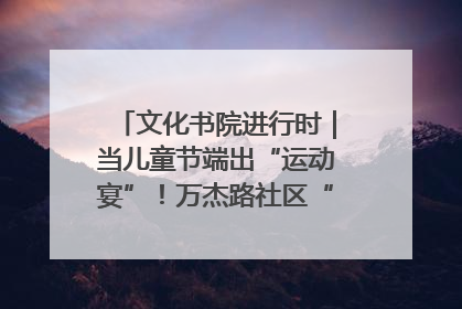 文化书院进行时｜当儿童节端出“运动宴”！万杰路社区“玩”出亲子新花样