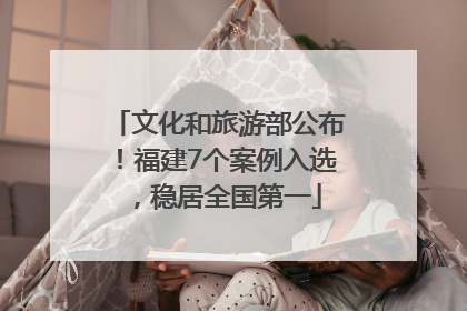文化和旅游部公布！福建7个案例入选，稳居全国第一