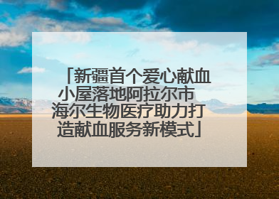 新疆首个爱心献血小屋落地阿拉尔市 海尔生物医疗助力打造献血服务新模式