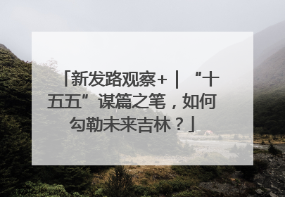 新发路观察+｜“十五五”谋篇之笔，如何勾勒未来吉林？