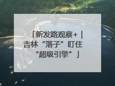新发路观察+｜吉林“落子”盯住“超级引擎”