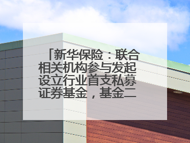 新华保险：联合相关机构参与发起设立行业首支私募证券基金，基金二期200亿元已募集完毕