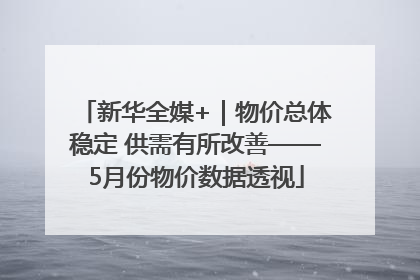 新华全媒+｜物价总体稳定 供需有所改善——5月份物价数据透视