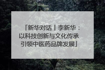 新华对话丨李新华：以科技创新与文化传承引领中医药品牌发展
