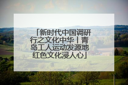 新时代中国调研行之文化中华丨青岛工人运动发源地红色文化浸人心