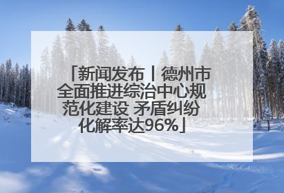 新闻发布丨德州市全面推进综治中心规范化建设 矛盾纠纷化解率达96%