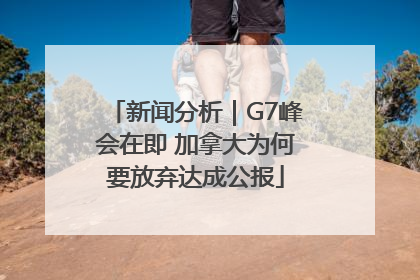 新闻分析｜G7峰会在即 加拿大为何要放弃达成公报
