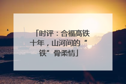 时评：合福高铁十年，山河间的“铁”骨柔情