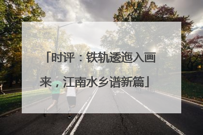 时评：铁轨逶迤入画来，江南水乡谱新篇