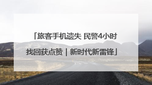 旅客手机遗失 民警4小时找回获点赞｜新时代新雷锋