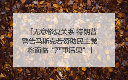无意修复关系 特朗普警告马斯克若资助民主党将面临“严重后果”