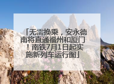 无需换乘，安永德南将直通福州和厦门！南铁7月1日起实施新列车运行图