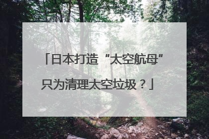 日本打造“太空航母”只为清理太空垃圾？
