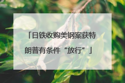 日铁收购美钢案获特朗普有条件“放行”