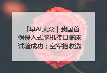 早AI大众｜我国首例侵入式脑机接口临床试验成功；空军招收选拔女飞行学员