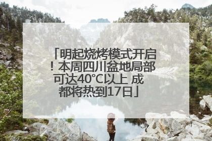 明起烧烤模式开启！本周四川盆地局部可达40℃以上 成都将热到17日