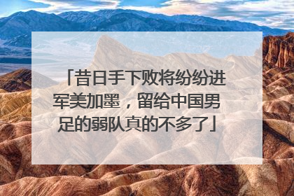 昔日手下败将纷纷进军美加墨，留给中国男足的弱队真的不多了