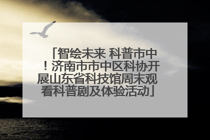 智绘未来 科普市中！济南市市中区科协开展山东省科技馆周末观看科普剧及体验活动