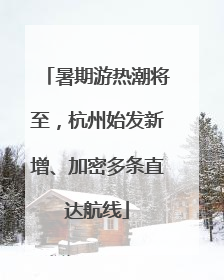 暑期游热潮将至，杭州始发新增、加密多条直达航线