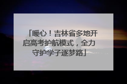 暖心！吉林省多地开启高考护航模式，全力守护学子逐梦路