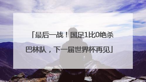 最后一战！国足1比0绝杀巴林队，下一届世界杯再见