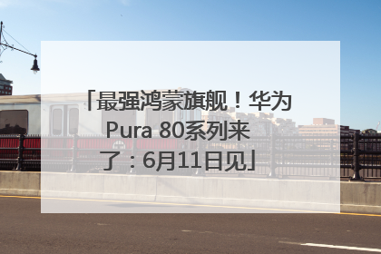 最强鸿蒙旗舰！华为Pura 80系列来了：6月11日见