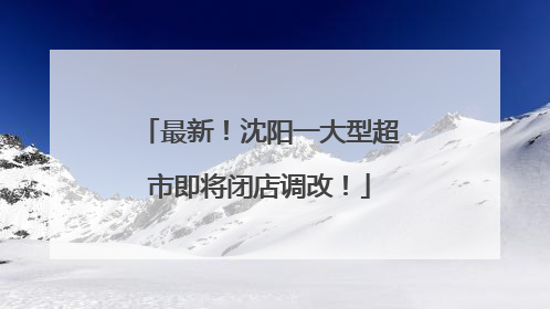 最新！沈阳一大型超市即将闭店调改！