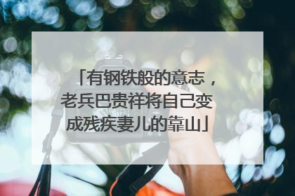 有钢铁般的意志，老兵巴贵祥将自己变成残疾妻儿的靠山
