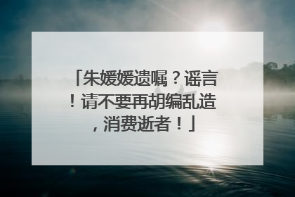 朱媛媛遗嘱？谣言！请不要再胡编乱造，消费逝者！