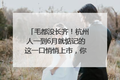 毛都没长齐！杭州人一到6月就惦记的这一口悄悄上市，你打算尝鲜吗？