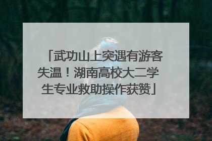 武功山上突遇有游客失温！湖南高校大二学生专业救助操作获赞