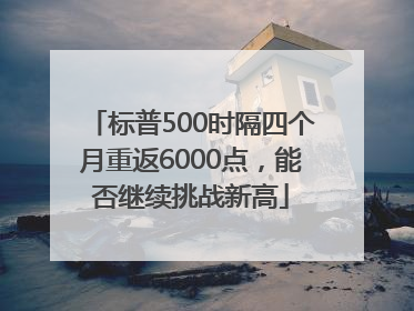 标普500时隔四个月重返6000点，能否继续挑战新高