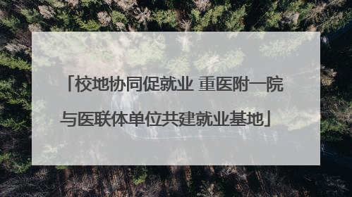 校地协同促就业 重医附一院与医联体单位共建就业基地