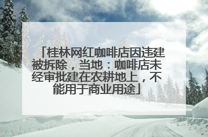 桂林网红咖啡店因违建被拆除，当地：咖啡店未经审批建在农耕地上，不能用于商业用途