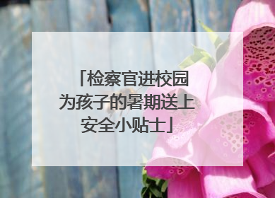 检察官进校园 为孩子的暑期送上安全小贴士