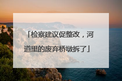 检察建议促整改，河道里的废弃桥墩拆了