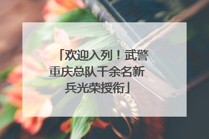 欢迎入列！武警重庆总队千余名新兵光荣授衔