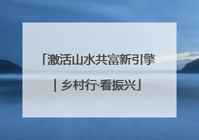 激活山水共富新引擎｜乡村行·看振兴