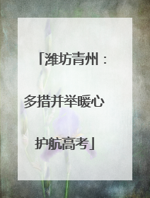 潍坊青州：多措并举暖心护航高考