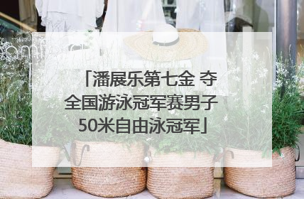 潘展乐第七金 夺全国游泳冠军赛男子50米自由泳冠军
